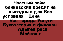 Частный займ, банковский кредит на выгодных для Вас условиях › Цена ­ 3 000 000 - Все города Услуги » Бухгалтерия и финансы   . Адыгея респ.,Майкоп г.